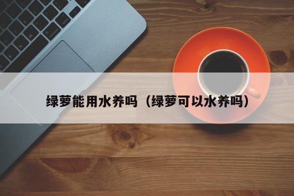 绿萝能用水养吗（绿萝可以水养吗）