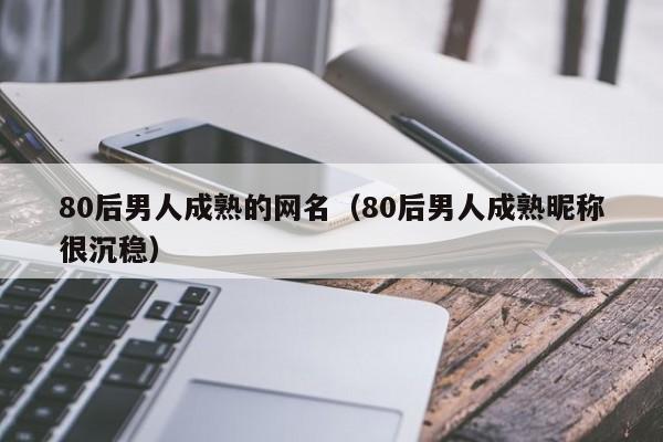 80后男人成熟的网名（80后男人成熟昵称很沉稳）