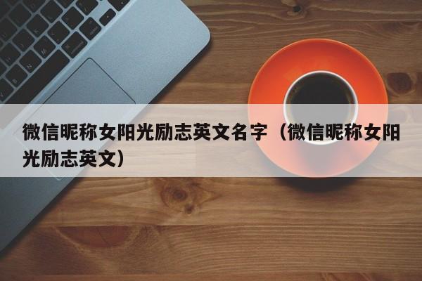 微信昵称女阳光励志英文名字（微信昵称女阳光励志英文）