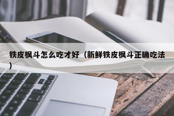 铁皮枫斗怎么吃才好（新鲜铁皮枫斗正确吃法）