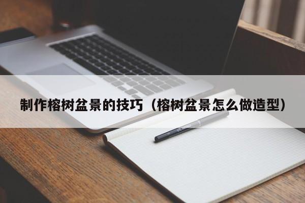 制作榕树盆景的技巧（榕树盆景怎么做造型）