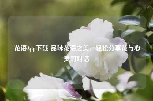  花语App下载-品味花语之美，轻松分享花与心灵的对话